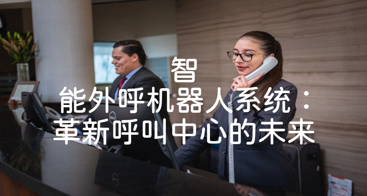 智能外呼机器人系统：革新呼叫中心的未来
