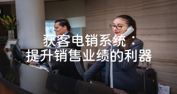 获客电销系统：提升销售业绩的利器