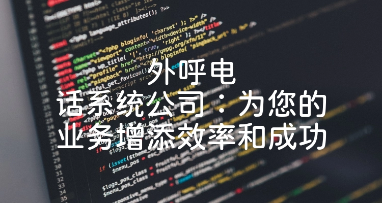 外呼电话系统公司：为您的业务增添效率和成功