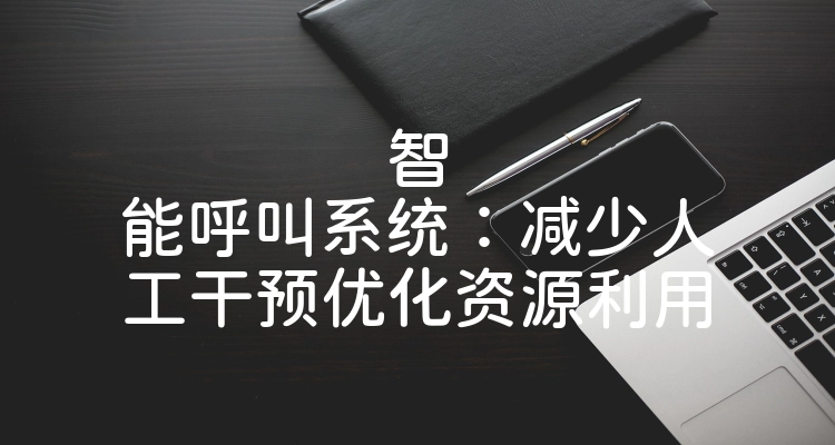 智能呼叫系统：减少人工干预优化资源利用
