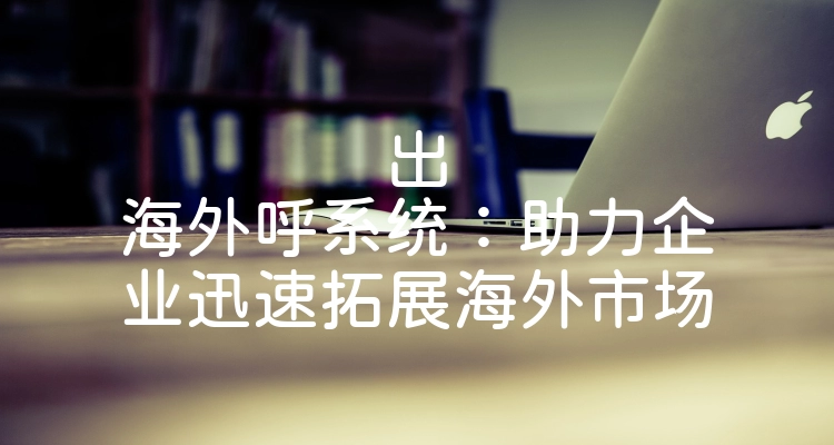 出海外呼系统：助力企业迅速拓展海外市场