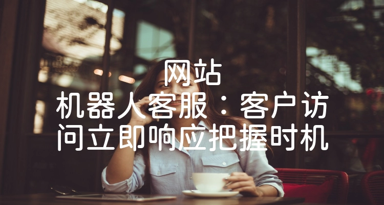 网站机器人客服：客户访问立即响应把握时机