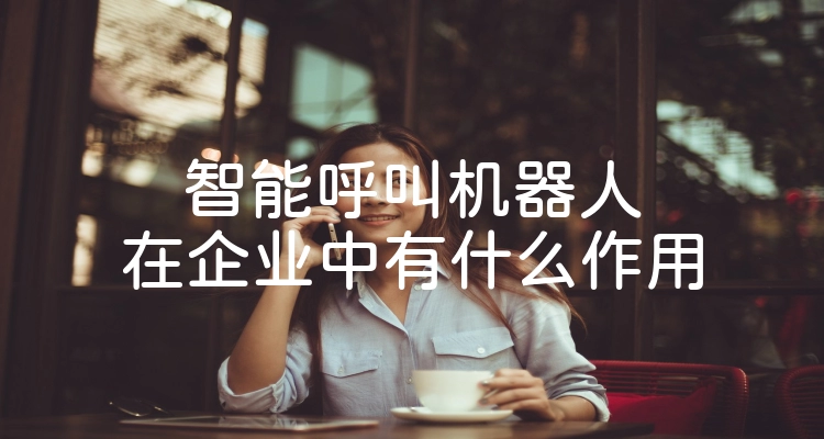 智能呼叫机器人在企业中有什么作用