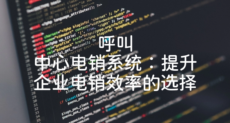 呼叫中心电销系统：提升企业电销效率的选择