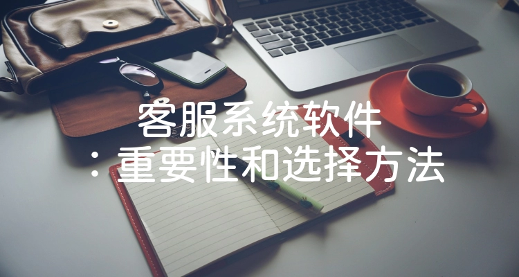 客服系统软件：重要性和选择方法