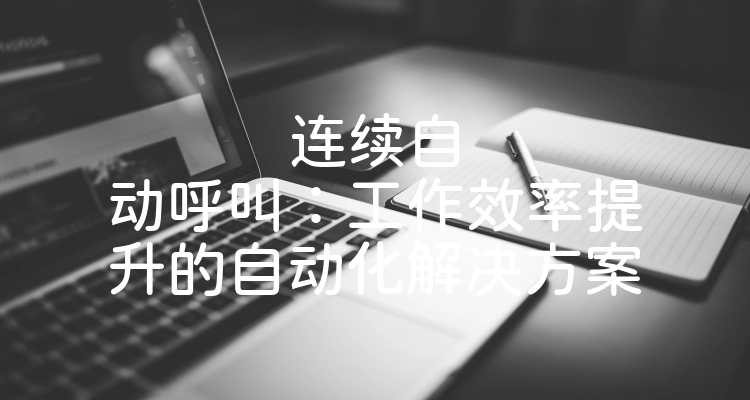 连续自动呼叫：工作效率提升的自动化解决方案
