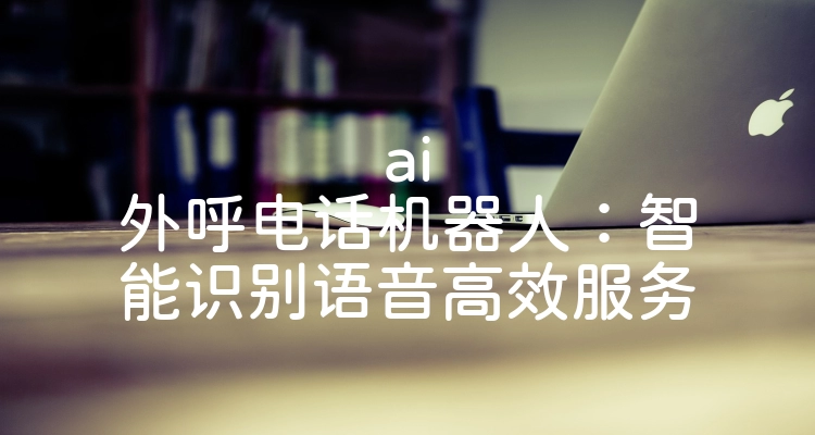 ai外呼电话机器人：智能识别语音高效服务