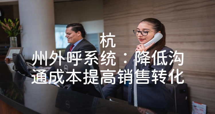 杭州外呼系统：降低沟通成本提高销售转化