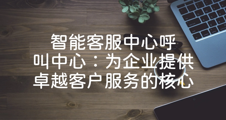 智能客服中心呼叫中心：为企业提供卓越客户服务的核心