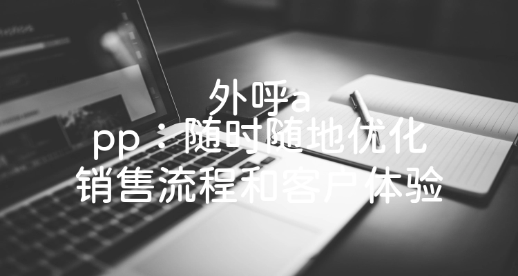 外呼app：随时随地优化销售流程和客户体验
