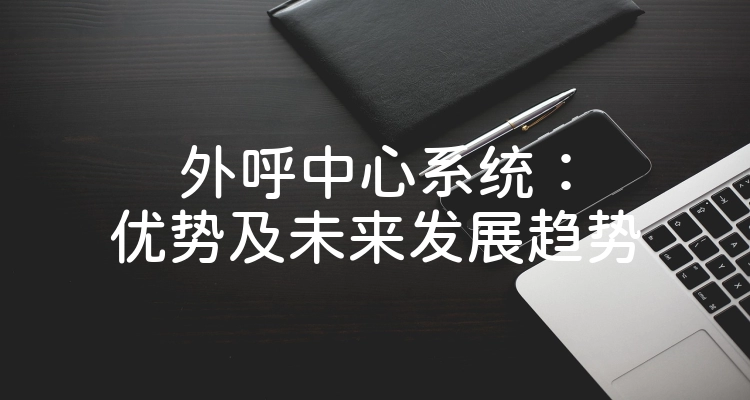 外呼中心系统：优势及未来发展趋势