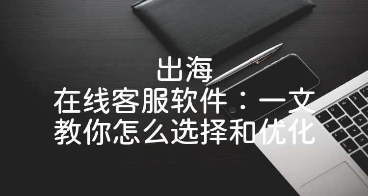 出海在线客服软件：一文教你怎么选择和优化