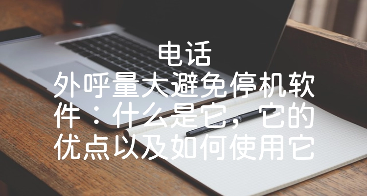 电话外呼量大避免停机软件：什么是它，它的优点以及如何使用它
