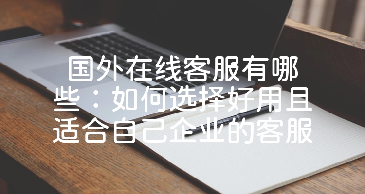 国外在线客服有哪些：如何选择好用且适合自己企业的客服