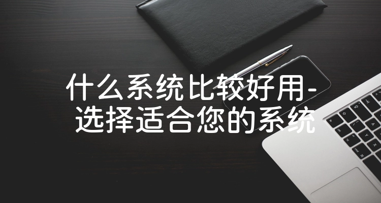什么系统比较好用- 选择适合您的系统