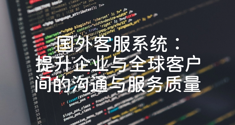 国外客服系统：提升企业与全球客户间的沟通与服务质量