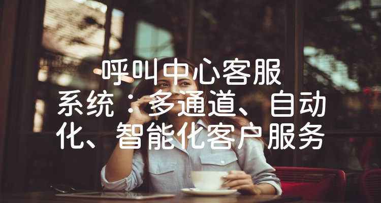 呼叫中心客服系统：多通道、自动化、智能化客户服务