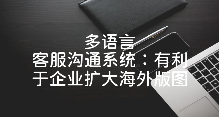 多语言客服沟通系统：有利于企业扩大海外版图