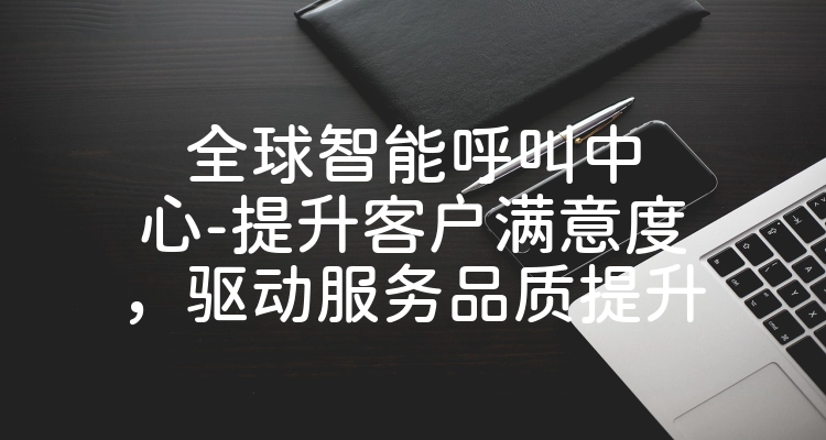 全球智能呼叫中心-提升客户满意度，驱动服务品质提升