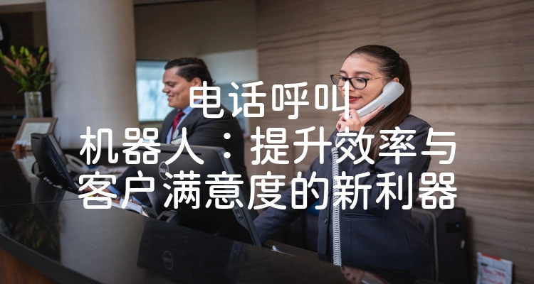 电话呼叫机器人：提升效率与客户满意度的新利器