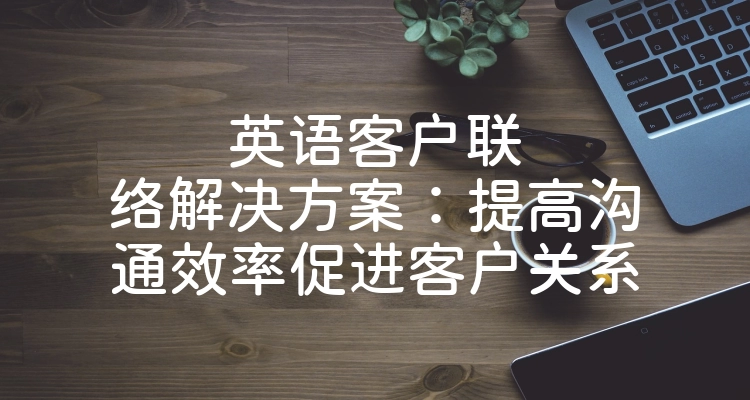 英语客户联络解决方案：提高沟通效率促进客户关系