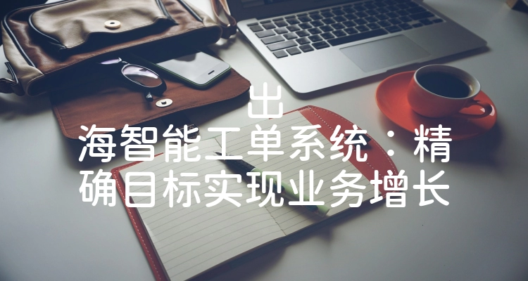 出海智能工单系统：精确目标实现业务增长