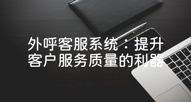 外呼客服系统：提升客户服务质量的利器