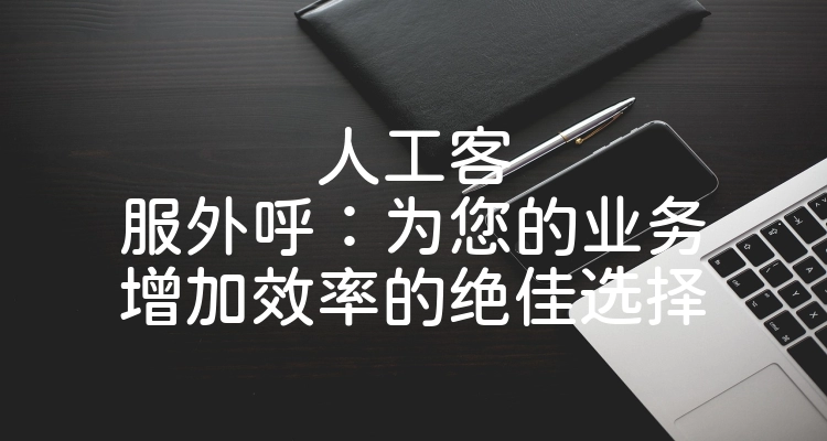 人工客服外呼：为您的业务增加效率的绝佳选择