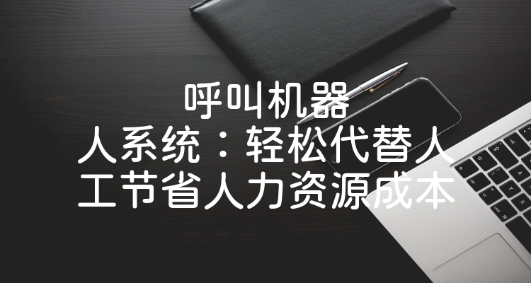 呼叫机器人系统：轻松代替人工节省人力资源成本