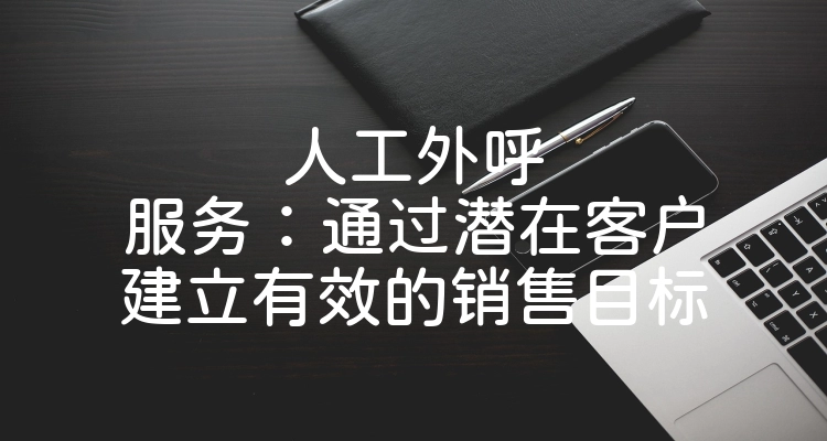 人工外呼服务：通过潜在客户建立有效的销售目标