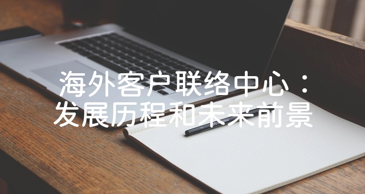 海外客户联络中心：发展历程和未来前景