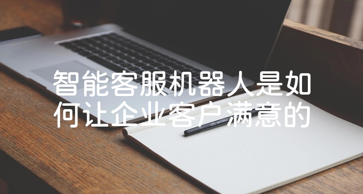 智能客服机器人是如何让企业客户满意的