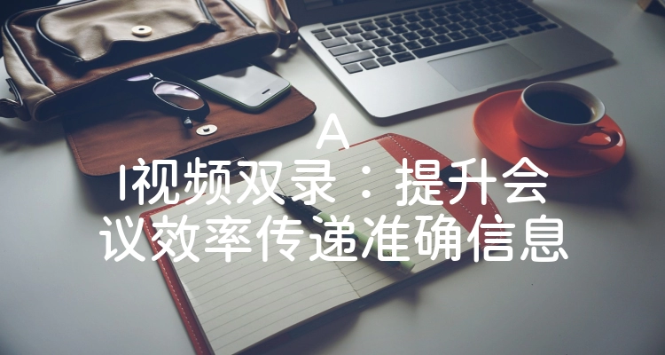 AI视频双录：提升会议效率传递准确信息