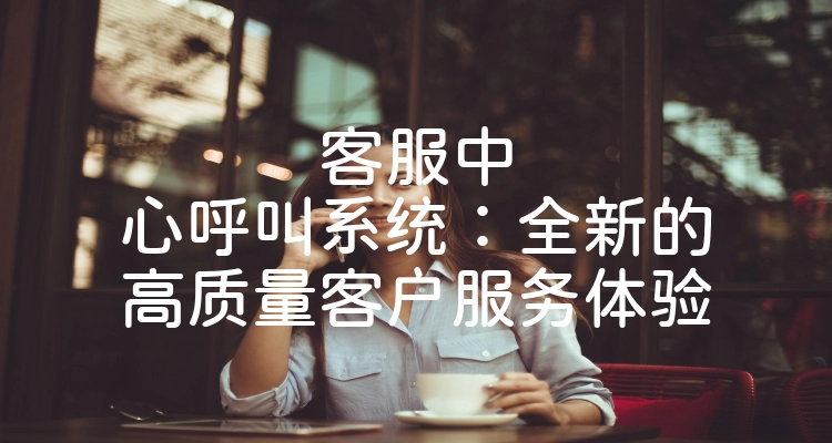 客服中心呼叫系统：全新的高质量客户服务体验