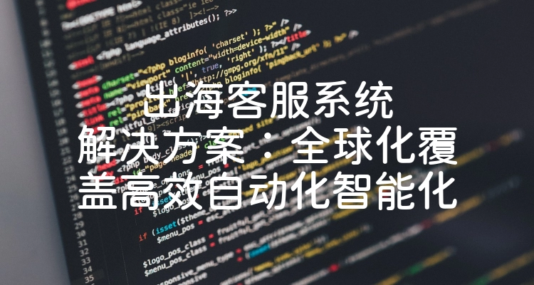 出海客服系统解决方案：全球化覆盖高效自动化智能化