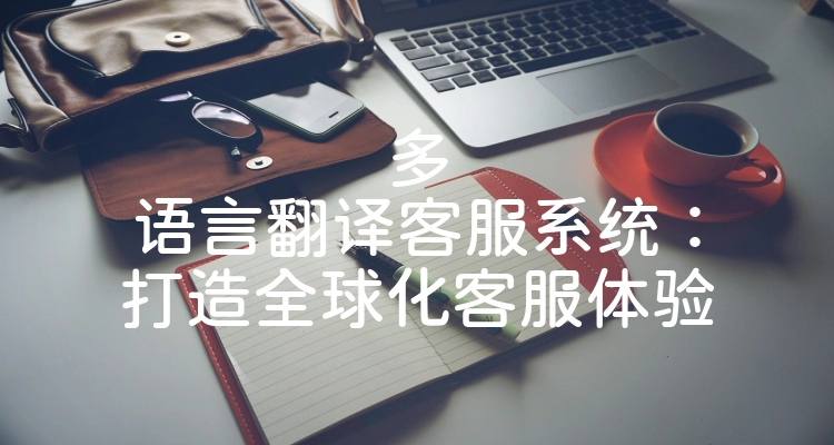 多语言翻译客服系统：打造全球化客服体验