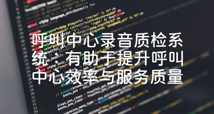 呼叫中心录音质检系统：有助于提升呼叫中心效率与服务质量