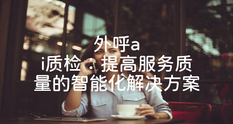 外呼ai质检：提高服务质量的智能化解决方案