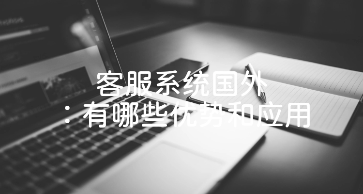 客服系统国外：有哪些优势和应用