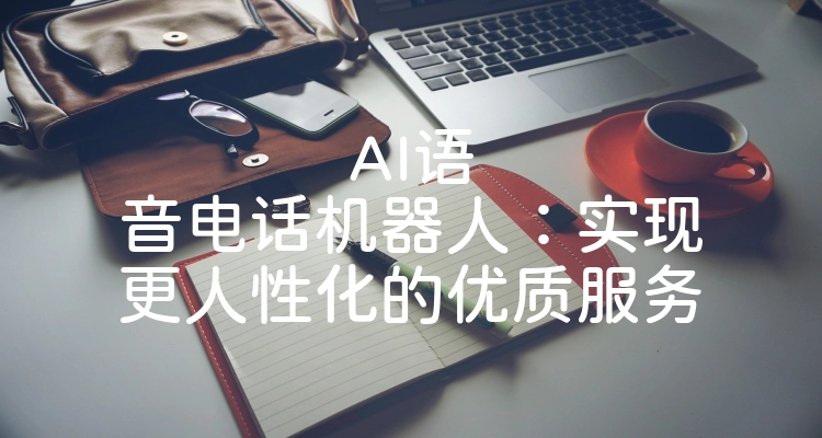 AI语音电话机器人：实现更人性化的优质服务