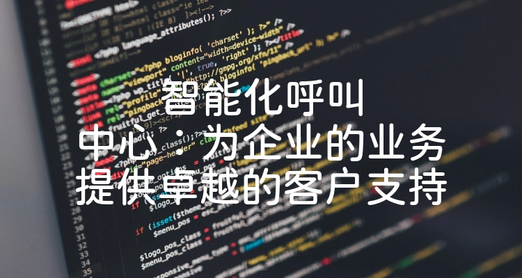 智能化呼叫中心：为企业的业务提供卓越的客户支持