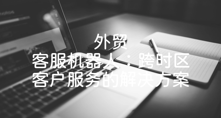 外贸客服机器人：跨时区客户服务的解决方案