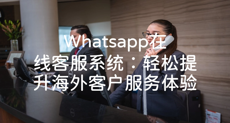 Whatsapp在线客服系统：轻松提升海外客户服务体验